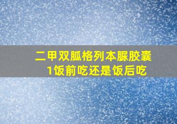 二甲双胍格列本脲胶囊 1饭前吃还是饭后吃